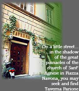 IMAGE LOADING - Thank you for waiting.                                        On a little street...
in the shadow of the great pinnacles of the church of Sant'Agnese in Piazza Navona, you may seek and find Taverna Parione...